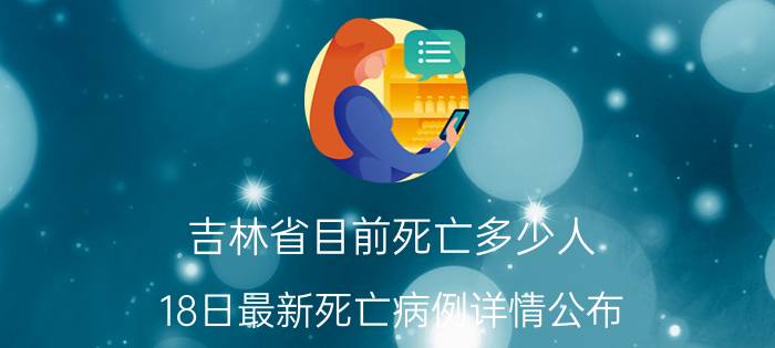 吉林省目前死亡多少人 18日最新死亡病例详情公布